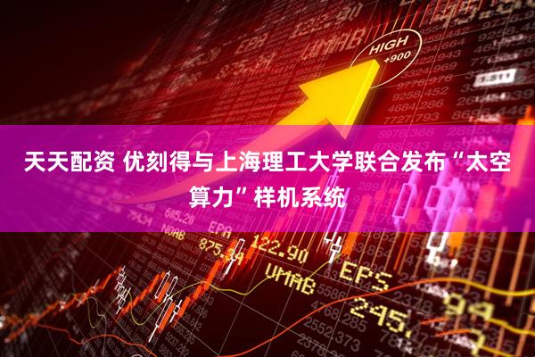 天天配资 优刻得与上海理工大学联合发布“太空算力”样机系统