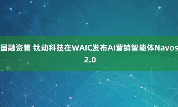 国融资管 钛动科技在WAIC发布AI营销智能体Navos 2.0
