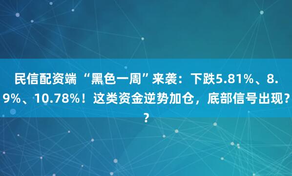 民信配资端 “黑色一周”来袭：下跌5.81%、8.9%、10.78%！这类资金逆势加仓，底部信号出现？