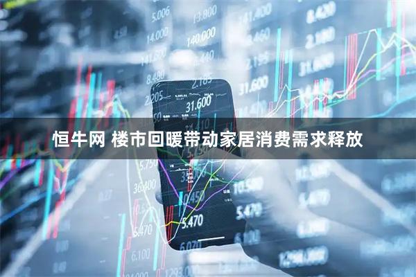 恒牛网 楼市回暖带动家居消费需求释放
