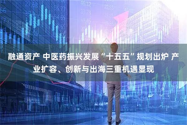 融通资产 中医药振兴发展“十五五”规划出炉 产业扩容、创新与出海三重机遇显现
