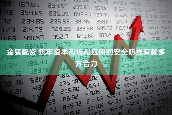金猪配资 筑牢资本市场AI应用的安全防线有赖多方合力