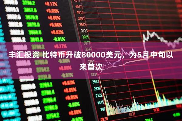 丰汇投资 比特币升破80000美元，为5月中旬以来首次