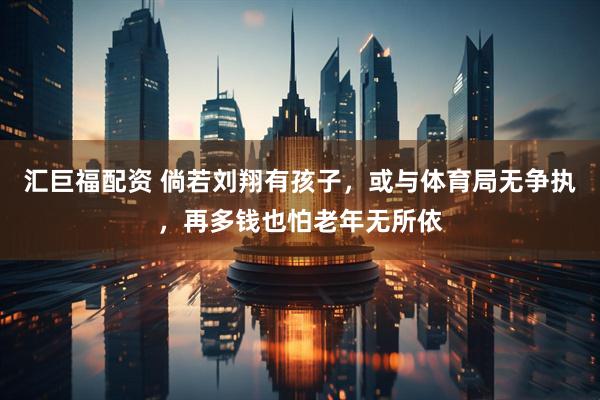 汇巨福配资 倘若刘翔有孩子，或与体育局无争执，再多钱也怕老年无所依