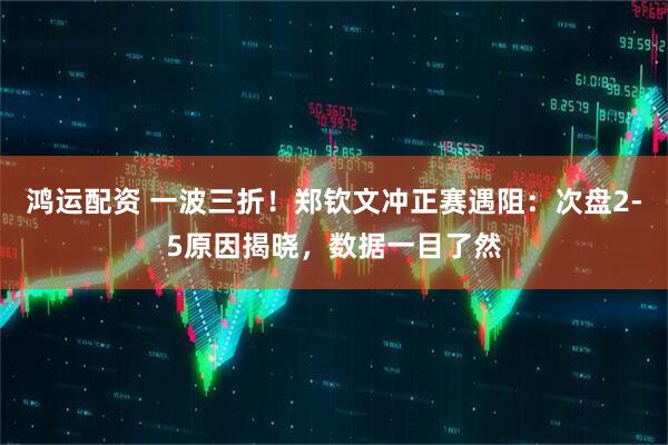 鸿运配资 一波三折!郑钦文冲正赛遇阻:次盘2-5原因揭晓,数据一目了然