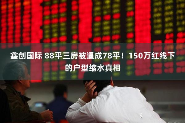 鑫创国际 88平三房被逼成78平!150万红线下的户型缩水真相