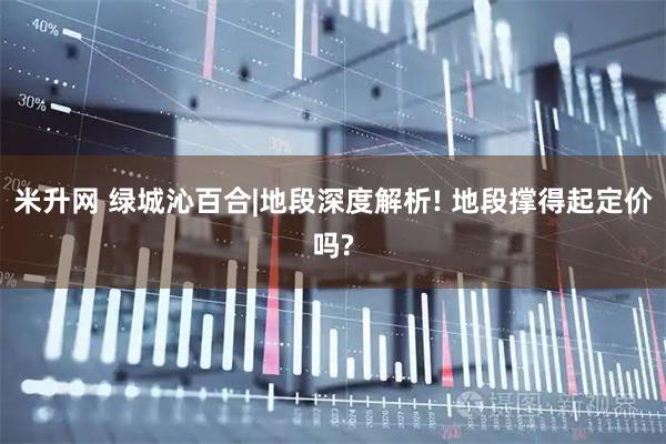 米升网 绿城沁百合|地段深度解析! 地段撑得起定价吗?